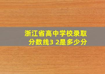 浙江省高中学校录取分数线3 2是多少分